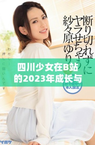 四川少女在B站的2023年成長(zhǎng)與挑戰(zhàn)分享