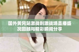 國(guó)外黃岡站激戰(zhàn)刺激戰(zhàn)場(chǎng)直播盛況回顧與精彩瞬間分享