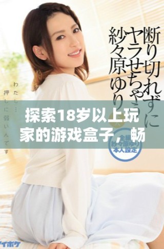 探索18歲以上玩家的游戲盒子，暢享無盡樂趣與精彩體驗(yàn)