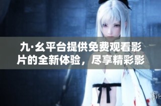 九·幺平臺提供免費觀看影片的全新體驗，盡享精彩影視內(nèi)容
