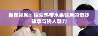 榴蓮視頻：探索熱帶水果背后的奇妙故事與誘人魅力