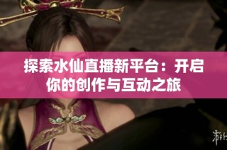 探索水仙直播新平臺：開啟你的創(chuàng)作與互動之旅