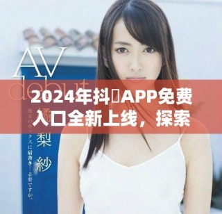 2024年抖抈APP免費(fèi)入口全新上線，探索更多精彩內(nèi)容
