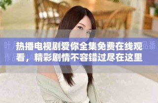 熱播電視劇愛你全集免費在線觀看，精彩劇情不容錯過盡在這里