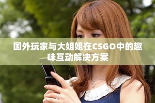 國(guó)外玩家與大姐姐在CSGO中的趣味互動(dòng)解決方案
