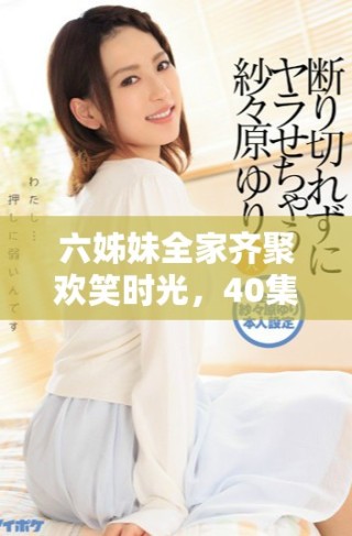 六姊妹全家齊聚歡笑時光，40集精彩內(nèi)容免費暢看