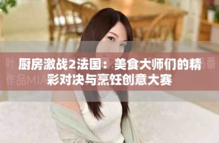 廚房激戰(zhàn)2法國：美食大師們的精彩對決與烹飪創(chuàng)意大賽