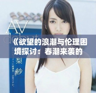 《欲望的浪潮與倫理困境探討：春潮來襲的背后故事》