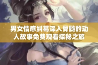 男女情感糾葛深入骨髓的動(dòng)人故事免費(fèi)觀看探秘之旅