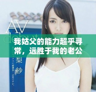 我姑父的能力超乎尋常，遠(yuǎn)勝于我的老公 