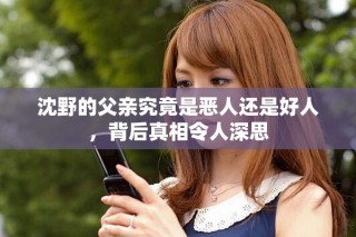沈野的父親究竟是惡人還是好人，背后真相令人深思