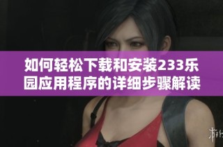 如何輕松下載和安裝233樂(lè)園應(yīng)用程序的詳細(xì)步驟解讀