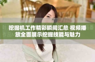 挖掘機(jī)工作精彩瞬間匯總 視頻播放全面展示挖掘技能與魅力
