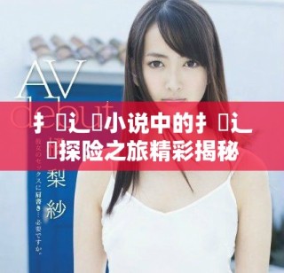扌喿辶畐小說中的扌喿辶畐探險(xiǎn)之旅精彩揭秘