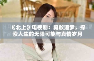 《北上》電視劇：勇敢追夢，探索人生的無限可能與真情歲月