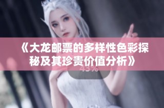 《大龍郵票的多樣性色彩探秘及其珍貴價(jià)值分析》