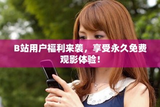 B站用戶福利來襲，享受永久免費(fèi)觀影體驗(yàn)！