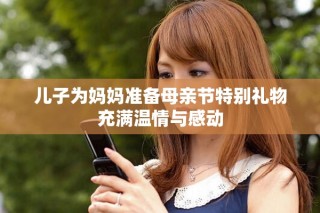 兒子為媽媽準(zhǔn)備母親節(jié)特別禮物充滿溫情與感動(dòng)