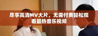 盡享高清MV大片，無需付費(fèi)輕松觀看最熱音樂視頻