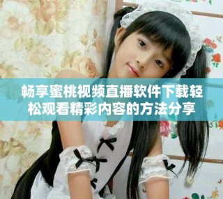 暢享蜜桃視頻直播軟件下載輕松觀看精彩內(nèi)容的方法分享