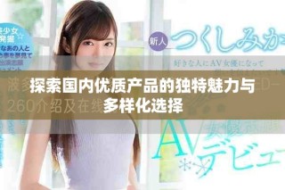 探索國內優(yōu)質產品的獨特魅力與多樣化選擇