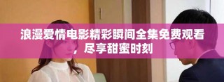 浪漫愛情電影精彩瞬間全集免費觀看，盡享甜蜜時刻