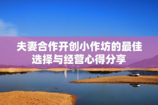 夫妻合作開(kāi)創(chuàng)小作坊的最佳選擇與經(jīng)營(yíng)心得分享