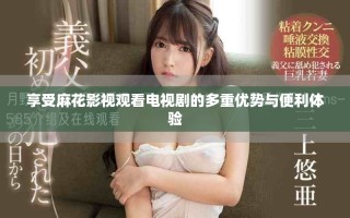 享受麻花影視觀看電視劇的多重優(yōu)勢與便利體驗