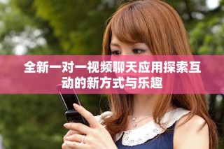 全新一對一視頻聊天應(yīng)用探索互動的新方式與樂趣