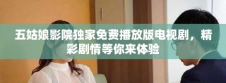 五姑娘影院獨(dú)家免費(fèi)播放版電視劇，精彩劇情等你來體驗(yàn)