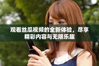 觀看絲瓜視頻的全新體驗(yàn)，盡享精彩內(nèi)容與無(wú)限樂(lè)趣