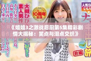 《姐姐3之激戰(zhàn)后廚第5集精彩劇情大揭秘：笑點與淚點交織》