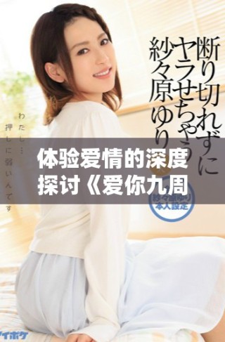 體驗(yàn)愛(ài)情的深度探討《愛(ài)你九周半》高清全集在線(xiàn)免費(fèi)觀(guān)看