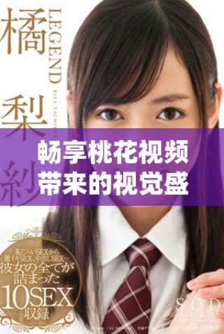 暢享桃花視頻帶來(lái)的視覺(jué)盛宴與情感體驗(yàn)，盡情感受美好瞬間