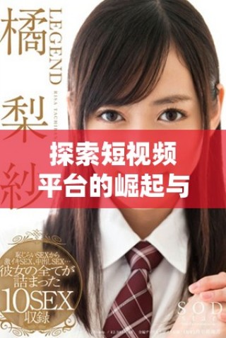 探索短視頻平臺的崛起與傳播，揭示其背后的成功秘訣