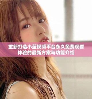 重新打造小藍(lán)視頻平臺(tái)永久免費(fèi)觀看體驗(yàn)的最新方案與功能介紹