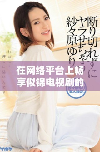 在網(wǎng)絡(luò)平臺(tái)上暢享似錦電視劇的精彩劇情和動(dòng)人故事