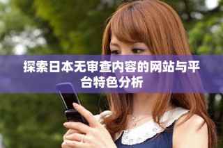 探索日本無審查內(nèi)容的網(wǎng)站與平臺特色分析