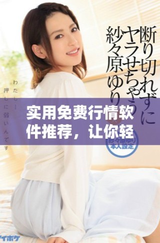 實(shí)用免費(fèi)行情軟件推薦，讓你輕松掌握市場動(dòng)態(tài)及經(jīng)濟(jì)趨勢