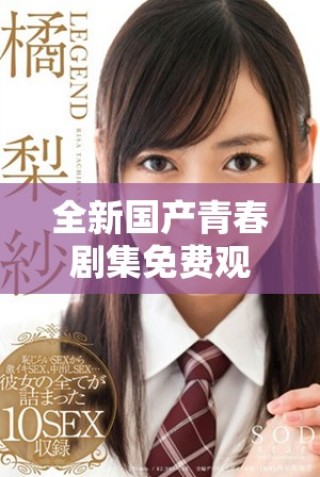 全新國產(chǎn)青春劇集免費(fèi)觀看，感受少女成長的別樣精彩故事