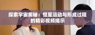 探索宇宙奧秘：恒星運動與形成過程的精彩視頻揭示