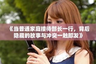 《當(dāng)普通家庭接待部長一行，背后隱藏的故事與沖突一觸即發(fā)》