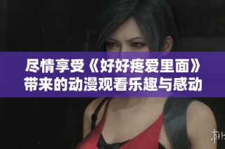 盡情享受《好好疼愛(ài)里面》帶來(lái)的動(dòng)漫觀看樂(lè)趣與感動(dòng)體驗(yàn)