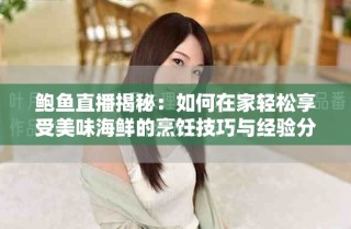 鮑魚直播揭秘：如何在家輕松享受美味海鮮的烹飪技巧與經(jīng)驗分享