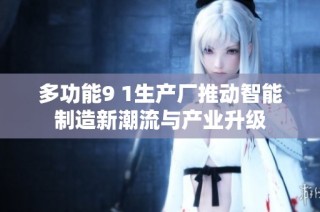 多功能9 1生產(chǎn)廠推動(dòng)智能制造新潮流與產(chǎn)業(yè)升級(jí)