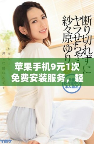 蘋果手機(jī)9元1次免費(fèi)安裝服務(wù)，輕松享受便捷體驗(yàn)