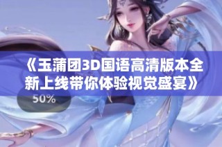 《玉蒲團3D國語高清版本全新上線帶你體驗視覺盛宴》