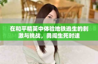 在和平精英中體驗(yàn)地鐵逃生的刺激與挑戰(zhàn)，勇闖生死時(shí)速