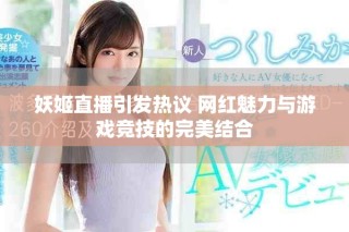 妖姬直播引發(fā)熱議 網(wǎng)紅魅力與游戲競技的完美結(jié)合
