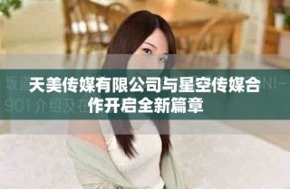 天美傳媒有限公司與星空傳媒合作開啟全新篇章